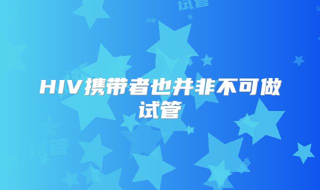 HIV携带者也并非不可做试管