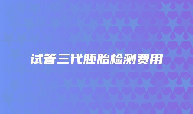试管三代胚胎检测费用
