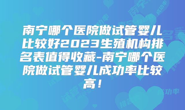南宁哪个医院做试管婴儿比较好2023生殖机构排名表值得收藏-南宁哪个医院做试管婴儿成功率比较高！