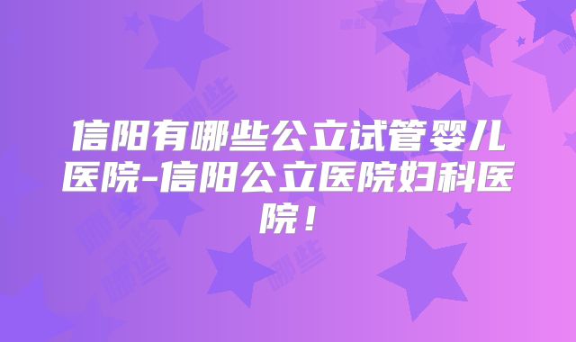 信阳有哪些公立试管婴儿医院-信阳公立医院妇科医院！