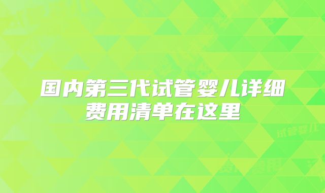 国内第三代试管婴儿详细费用清单在这里
