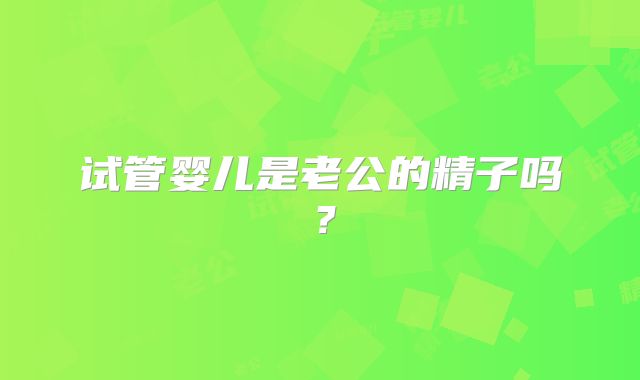 试管婴儿是老公的精子吗?