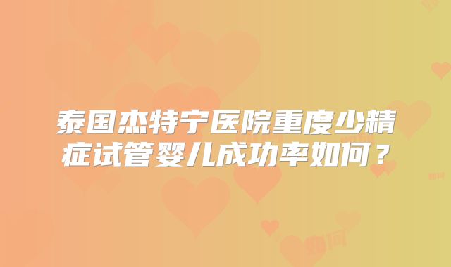 泰国杰特宁医院重度少精症试管婴儿成功率如何？