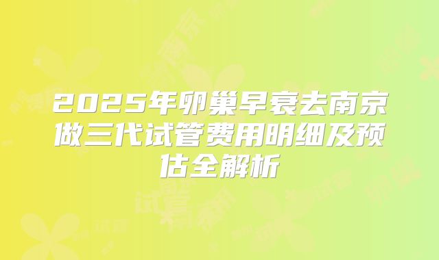 2025年卵巢早衰去南京做三代试管费用明细及预估全解析