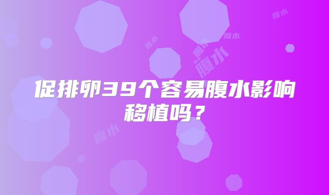 促排卵39个容易腹水影响移植吗?