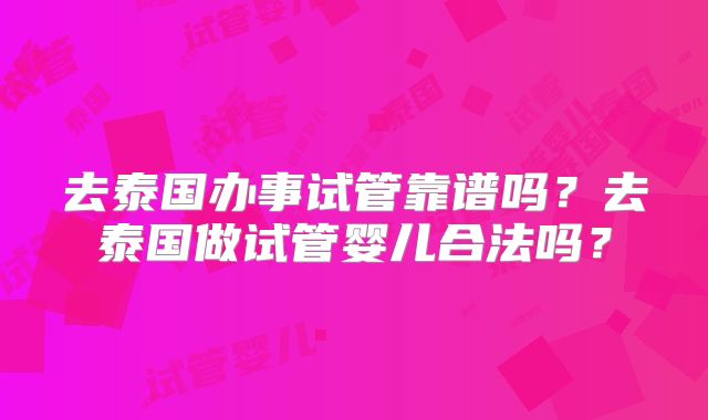 去泰国办事试管靠谱吗？去泰国做试管婴儿合法吗？