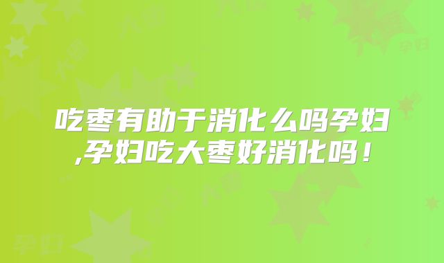 吃枣有助于消化么吗孕妇,孕妇吃大枣好消化吗！