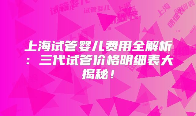 上海试管婴儿费用全解析：三代试管价格明细表大揭秘！