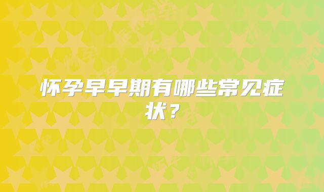 怀孕早早期有哪些常见症状？