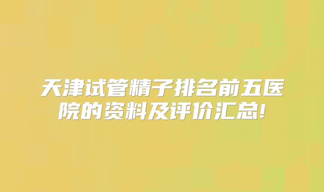天津试管精子排名前五医院的资料及评价汇总!