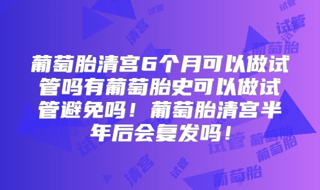 葡萄胎清宫6个月可以做试管吗有葡萄胎史可以做试管避免吗!葡萄胎清宫半年后会复发吗!