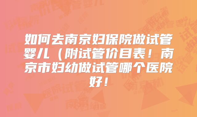 如何去南京妇保院做试管婴儿（附试管价目表！南京市妇幼做试管哪个医院好！