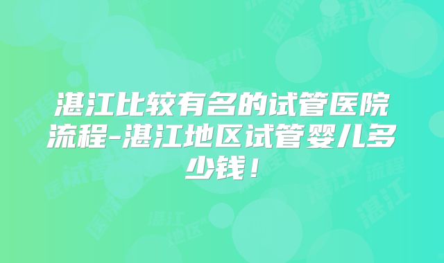 湛江比较有名的试管医院流程-湛江地区试管婴儿多少钱！