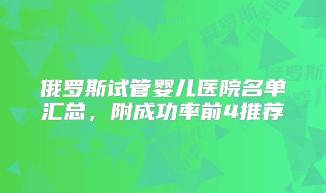 俄罗斯试管婴儿医院名单汇总，附成功率前4推荐