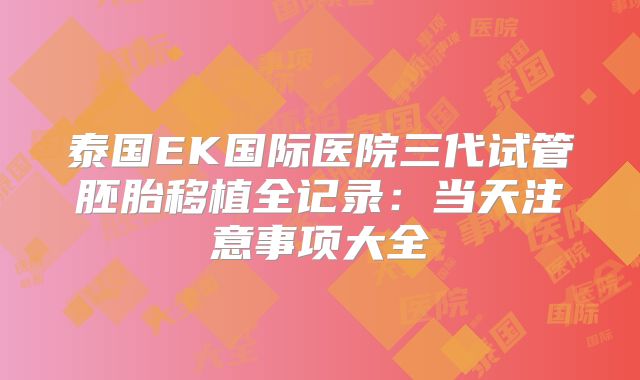 泰国EK国际医院三代试管胚胎移植全记录：当天注意事项大全