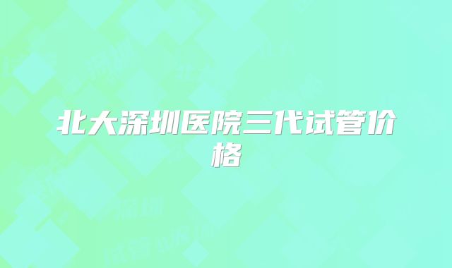 北大深圳医院三代试管价格
