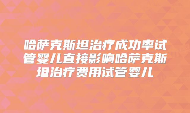 哈萨克斯坦治疗成功率试管婴儿直接影响哈萨克斯坦治疗费用试管婴儿