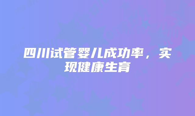 四川试管婴儿成功率，实现健康生育