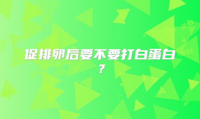 促排卵后要不要打白蛋白？