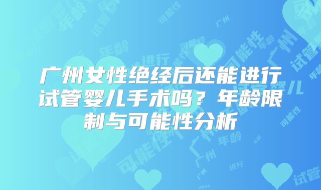 广州女性绝经后还能进行试管婴儿手术吗？年龄限制与可能性分析