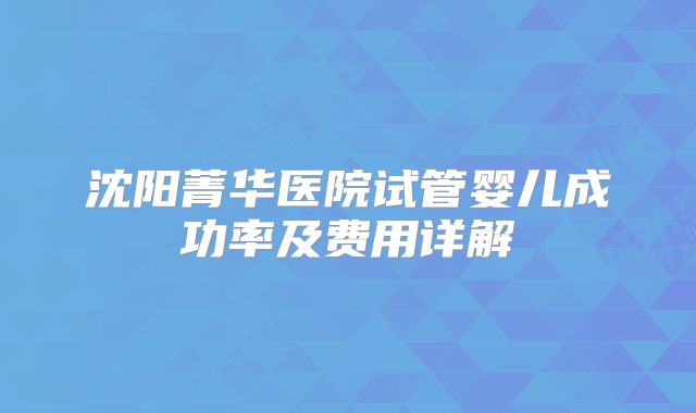 沈阳菁华医院试管婴儿成功率及费用详解