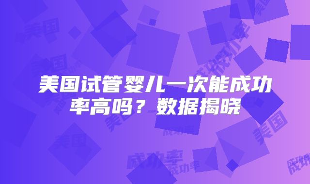 美国试管婴儿一次能成功率高吗?数据揭晓