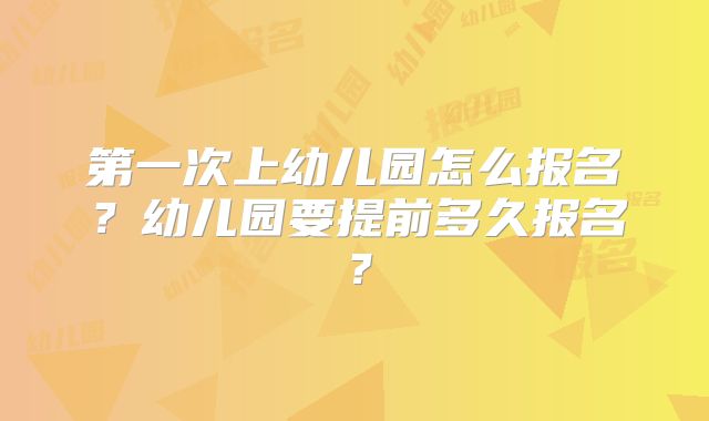 第一次上幼儿园怎么报名？幼儿园要提前多久报名？