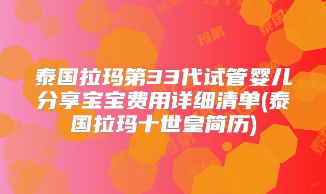 泰国拉玛第33代试管婴儿分享宝宝费用详细清单(泰国拉玛十世皇简历)
