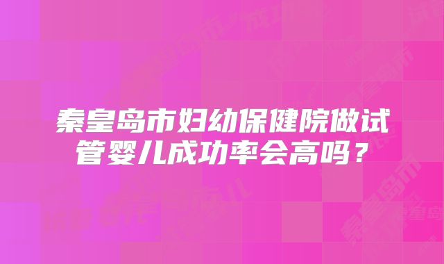 秦皇岛市妇幼保健院做试管婴儿成功率会高吗?