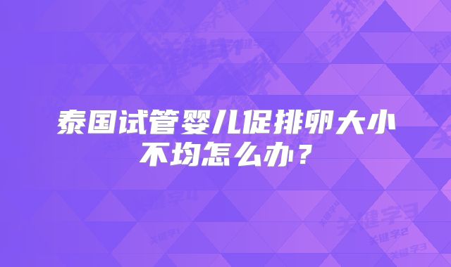 泰国试管婴儿促排卵大小不均怎么办？