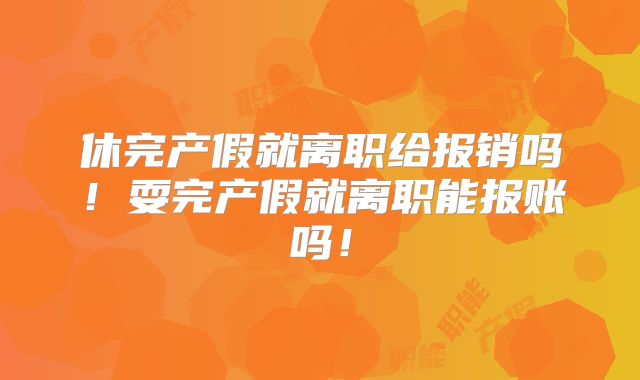 休完产假就离职给报销吗!耍完产假就离职能报账吗!