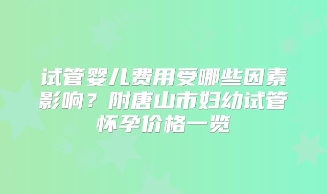 试管婴儿费用受哪些因素影响?附唐山市妇幼试管怀孕价格一览
