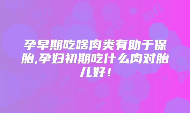 孕早期吃啥肉类有助于保胎,孕妇初期吃什么肉对胎儿好!