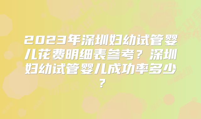 2023年深圳妇幼试管婴儿花费明细表参考？深圳妇幼试管婴儿成功率多少？