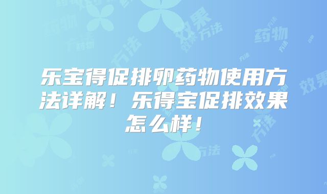 乐宝得促排卵药物使用方法详解！乐得宝促排效果怎么样！