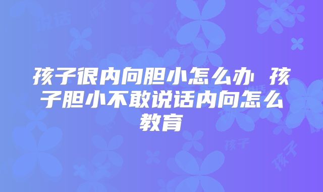 孩子很内向胆小怎么办 孩子胆小不敢说话内向怎么教育
