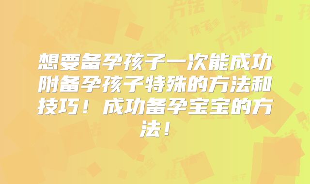 想要备孕孩子一次能成功附备孕孩子特殊的方法和技巧！成功备孕宝宝的方法！