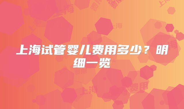 上海试管婴儿费用多少？明细一览
