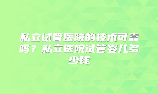 私立试管医院的技术可靠吗？私立医院试管婴儿多少钱