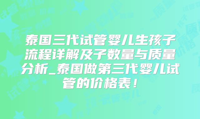 泰国三代试管婴儿生孩子流程详解及子数量与质量分析_泰国做第三代婴儿试管的价格表！