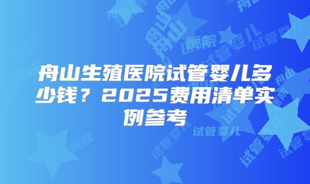 舟山生殖医院试管婴儿多少钱?2025费用清单实例参考