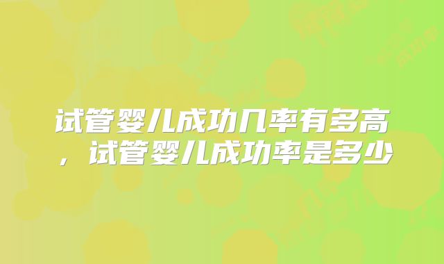 试管婴儿成功几率有多高，试管婴儿成功率是多少