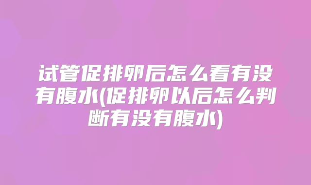 试管促排卵后怎么看有没有腹水(促排卵以后怎么判断有没有腹水)