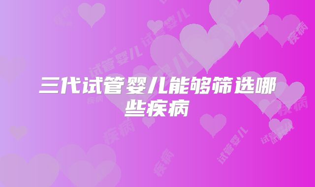 三代试管婴儿能够筛选哪些疾病