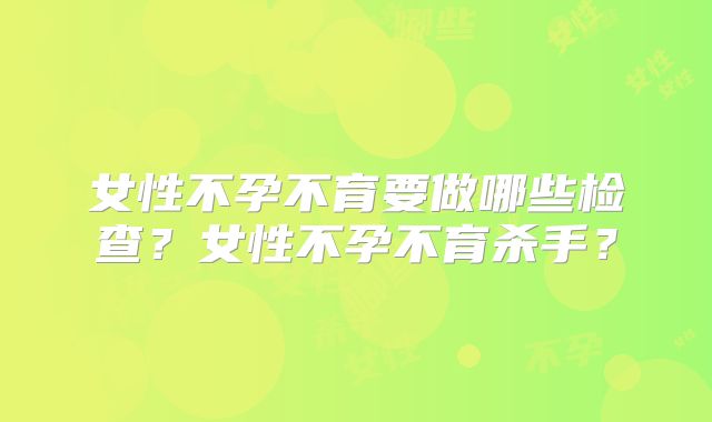 女性不孕不育要做哪些检查？女性不孕不育杀手？