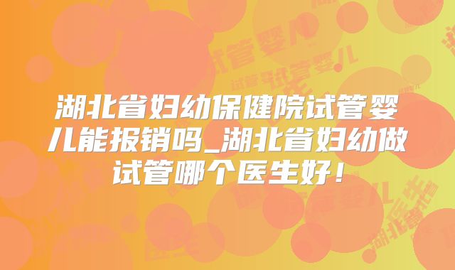 湖北省妇幼保健院试管婴儿能报销吗_湖北省妇幼做试管哪个医生好！