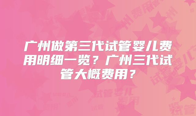 广州做第三代试管婴儿费用明细一览？广州三代试管大概费用？