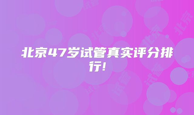 北京47岁试管真实评分排行!