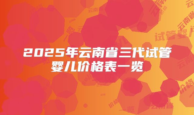 2025年云南省三代试管婴儿价格表一览