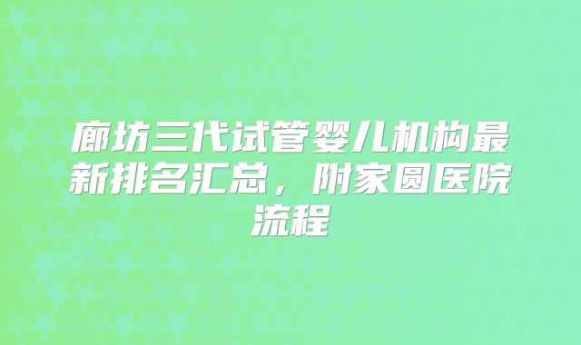 廊坊三代试管婴儿机构最新排名汇总，附家圆医院流程